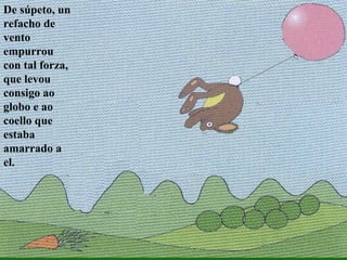 De súpeto, un refacho de vento empurrou con tal forza, que levou consigo ao globo e ao coello que estaba amarrado a el. 