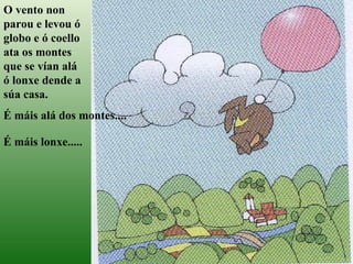 O vento non parou e levou ó globo e ó coello ata os montes que se vían alá ó lonxe dende a súa casa.   É máis alá dos montes.... É máis lonxe..... 