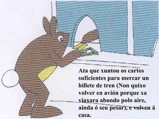 Ata que xuntou os cartos suficientes para mercar un billete de tren (Non quixo volver en avión porque xa viaxara abondo polo aire, ainda ó seu pesar), e volveu á casa. 