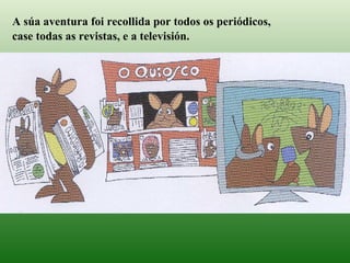 A súa aventura foi recollida por todos os periódicos,   case todas as revistas, e a televisión.  
