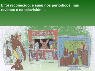 E foi recoñecido, e saeu nos periódicos, nas revistas e na televisión.... 