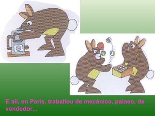 E alí, en París, traballou de mecánico, paiaso, de vendedor... 
