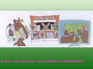 E saeu nos xornais, nas revistas e na televisión. 