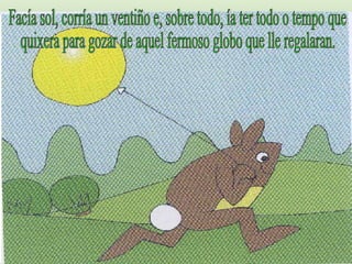 Facía sol, corría un ventiño e, sobre todo, ía ter todo o tempo que quixera para gozar de aquel fermoso globo que lle regalaran. 