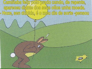 Camiñaba feliz polo prado cando, de repente, apareceu diante dos seus ollos unha moeda.  - Hoxe, sen dúbida, é o meu día de sorte -pensou 