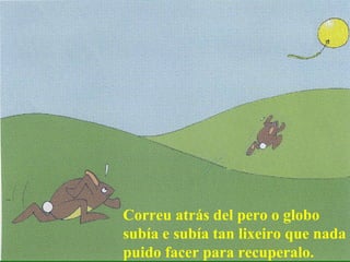 Correu atrás del pero o globo subía e subía tan lixeiro que nada puido facer para recuperalo. 