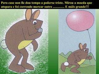 Pero case non lle dou tempo a poñerse triste. Mirou a moeda que atopara e foi correndo mercar outro .............. E máis grande!!! 