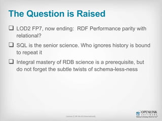 The Question is Raised 
 LOD2 FP7, now ending: RDF Performance parity with 
relational? 
 SQL is the senior science. Who...