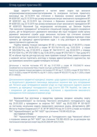 6 червень – грудень 2020 року
Огляд судової практики ВС
Щодо закриття провадження в частині вимог скарги про визнання
неправомірними/незаконними/протиправними та скасування постанов приватного
виконавця від 23.10.2019 про стягнення з боржника основної винагороди ВП
№ 60381507, від 23.10.2019 про розмір мінімальних витрат виконавчого провадження ВП
№ 60381507, від 23.10.2019 про стягнення з боржника основної винагороди ВП
№ 60381323, від 23.10.2019 про розмір мінімальних втрат виконавчого провадження ВП
№ 60381323 Верховний Суд неодноразово наголошував, що Законом України
"Про виконавче провадження" встановлено спеціальний порядок судового оскарження
рішень, дій чи бездіяльності державного виконавця або іншої посадової особи органу
державної виконавчої служби щодо виконання постанов про стягнення основної
винагороди, витрат виконавчого провадження. Згідно з цим порядком відповідні спори
належать до юрисдикції адміністративних судів і їх слід розглядати за правилами
адміністративного судочинства.
Подібну правову позицію викладено ВП ВС у постановах від 21.08.2019 у справі
№ 381/2126/18, від 06.06.2018 у справі № 921/16/14-г/15, від 13.03.2019 у справі
№ 545/2246/15-ц, від 27.03.2019 у справі № 766/10137/17, від 03.04.2019 у справах
№ 370/1034/15-ц і № 370/1288/15, від 12.06.2019 у справі № 370/1547/17. При цьому КГС
ВС не вбачає підстав для відступу від таких правових позицій. Отже, вимоги скаржника
у названій частині підлягають розгляду в порядку адміністративного судочинства, про
що правомірно зазначено судами попередніх інстанцій.
Детальніше з текстом постанови КГС ВС від 21.07.2020 у справі № 910/2542/19 можна
ознайомитися за посиланням https://reyestr.court.gov.ua/Review/90566011.
Аналогічна правова позиція викладена у постановах КГС ВС від 21.10.2020 у справі № 924/1925/15,
від 27.10.2020 у справі № 925/965/16, від 04.11.2020 у справі № 903/257/19, від 26.11.2020 у справі
№ 911/949/20.
Для визначення предметної юрисдикції, зокрема щодо судового оскарження рішення, дії
чи бездіяльності державного виконавця, вирішальне значення має суть оспорюваних
дій. Питання щодо затвердження мирової угоди на стадії виконання судового рішення
належить до юрисдикції господарського суду (стаття 330 ГПК України), так само як
і оскарження дій державного виконавця, пов'язаних з відновленням виконавчого
провадження після скасування мирової угоди.
Верховний Суд розглянув у відкритому судовому засіданні касаційну скаргу
ПАТ "Черкасиобленерго" на постанову Північного апеляційного господарського суду
від 25.05.2020 у провадженні за скаргою ПАТ "АЗОТ" від 05.02.2020 № 501-06/57
на постанову начальника відділу примусового виконання рішень Департаменту ДВС
Мін'юсту України Озадовського Р. Ю. ВП № 56922143 від 24.12.2019 у справі за позовом
ПАТ "Черкасиобленерго" до ПАТ "АЗОТ" про стягнення 718 090 453,55 грн.
ОБСТАВИНИ СПРАВИ
ПАТ "Черкасиобленерго" звернулося до Господарського суду Черкаської області
з позовною заявою до ПАТ "АЗОТ" про стягнення 718 090 453,55 грн за договором про
постачання електричної енергії від 24.05.2005 № 524-213/24.
 