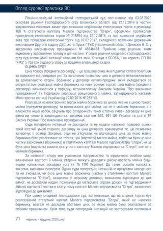 71 червень – грудень 2020 року
Огляд судової практики ВС
Північно-західний апеляційний господарський суд постановою від 03.03.2020
скасував рішення Господарського суду Волинської області від 12.12.2019 в частині
задоволених позовних вимог про визнання недійсними електронних торгів з реалізації
100 % статутного капіталу Малого підприємства "Стерн", оформлені протоколом
проведення електронних торгів № 218894 від 12.12.2016, та про визнання недійсним
акта про проведені електронні торги від 07.02.2017, складеного головним державним
виконавцем Другого відділу ДВС міста Луцьк ГТУЮ у Волинській області Денисюк В. С. у
зведеному виконавчому провадженні № 48846483. Прийняв нове рішення, яким
відмовив у задоволенні позову в цій частині. У решті рішення місцевого господарського
суду суд апеляційної інстанції залишив без змін. Стягнув з ОСОБА_1 на користь ПП ВФ
"КМЗ" 5 763 грн судового збору за подання апеляційної скарги.
ОЦІНКА СУДУ
Ціна товару (предмета договору) – це грошова сума, яка підлягає сплаті покупцем
за одержану від продавця річ. За загальним правилом ціна в договорі встановлюється
за домовленістю сторін. Водночас у договорі купівлі-продажу, який укладається за
результатами реалізації майна боржника на електронних торгах, ціна майна (предмета
договору) визначається у порядку, встановленому Законом України "Про виконавче
провадження" та Порядком реалізації арештованого майна, затвердженого наказом
Міністерства юстиції України від 29.09.2016 № 2831/5.
Реалізація на електронних торгах майна боржника за ціною, яка не є ціною такого
майна (предмета договору) та визначалася для майна, що не є майном боржника, а є
власністю іншої особи, свідчить про суперечність такої істотної умови договору як ціна
вимогам чинного законодавства, зокрема статтям 632, 691 ЦК України та статті 57
Закону України "Про виконавче провадження".
Суди попередніх інстанцій не дослідили та не надали належної правової оцінки
такій істотній умові спірного договору як ціна договору, враховуючи те, що позивачка
заперечує її розмір. Зокрема, суди не з'ясували, чи відповідала ціна, за якою майно
боржника було реалізоване на торгах, ціні (вартості) такого майна, тобто чи була це ціна
частки засновника (боржника) в статутному капіталі Малого підприємства "Стерн", чи це
була ціна (вартість) самого статутного капіталу Малого підприємства "Стерн", яке не є
майном боржника.
За наявності спору між учасником підприємства та юридичною особою щодо
визначення вартості її майна, сторони можуть доводити дійсну вартість майна будь-
якими належними доказами (стаття 76 ГПК України). До таких доказів належать,
зокрема, висновки експертів. Однак суди попередніх інстанцій не врахували наведеного
та не з'ясували, чи була ціна майна боржника (частки у статутному капіталі Малого
підприємства "Стерн"), зазначена у спірному договорі, визначена відповідно до цих
вимог, не дослідили надані позивачем до матеріалів справи докази на підтвердження
дійсної вартості її частки в статутному капіталі Малого підприємства "Стерн", визначеної
відповідно до цих вимог.
При цьому місцевий господарськи суд, встановивши, що на спірних торгах був
реалізований статутний капітал Малого підприємства "Стерн", який не належав
боржнику, взагалі не дослідив обставин ціни, за якою майно було реалізоване за
спірним правочином. Крім того, суди попередніх інстанцій не застосували положення
 
