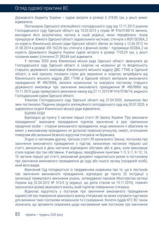 83 червень – грудень 2020 року
Огляд судової практики ВС
Державного бюджету України – судові витрати в розмірі 6 318,80 грн; у решті вимог
відмовлено.
Постановою Одеського апеляційного господарського суду від 17.11.2015 рішення
Господарського суду Одеської області від 10.03.2015 у справі № 916/5148/14 змінено,
викладено його резолютивну частину в іншій редакції, якою передбачено: позов
прокурора м. Южного Одеської області задовольнити частково; стягнути з ФОП ОСОБА_2
на користь Южненської міської ради Одеської області збитки за період з 12.04.2012 по
31.08.2014 в розмірі 355 162,24 грн; стягнути з фізичної особи – підприємця ОСОБА_2 на
користь Державного бюджету України судові витрати в розмірі 7103,24 грн; у решті
позовних вимог (стягненні 21 393,84 грн) відмовити.
У лютому 2020 року Южненська міська рада Одеської області звернулася до
Господарського суду Одеської області зі скаргою на незаконні дії та бездіяльність
старшого державного виконавця Южненського міського відділу ДВС ГТУЮ в Одеській
області, в якій просила: поновити строк для звернення зі скаргою; витребувати від
Южненського міського відділу ДВС ГТУЮ в Одеській області матеріали виконавчого
провадження № 49678906; визнати незаконною та скасувати постанову старшого
державного виконавця про закінчення виконавчого провадження № 49678906 від
19.11.2019 щодо примусового виконання наказу від 27.11.2015 № 916/5148/14, виданого
Господарським судом Одеської області.
Ухвалою Господарського суду Одеської області від 27.04.2020, залишеною без
змін постановою Південно-західного апеляційного господарського суду від 30.07.2020, в
задоволенні скарги Южненської міської ради відмовлено.
ОЦІНКА СУДУ
Відповідно до пункту 3 частини першої статті 39 Закону України "Про виконавче
провадження" виконавче провадження підлягає закінченню в разі припинення
юридичної особи – сторони виконавчого провадження, якщо виконання її обов'язків чи
вимог у виконавчому провадженні не допускає правонаступництва, смерті, оголошення
померлим або визнання безвісно відсутнім стягувача чи боржника.
Згідно із частинами другою, третьою статті 39 зазначеного Закону, постанова про
закінчення виконавчого провадження з підстав, визначених частиною першою цієї
статті, виноситься в день настання відповідних обставин або в день, коли виконавцю
стало відомо про такі обставини. У випадках, передбачених пунктами 1–3, 5–7, 9–12, 14,
15 частини першої цієї статті, виконавчий документ надсилається разом із постановою
про закінчення виконавчого провадження до суду або іншого органу (посадовій особі),
який його видав.
Верховний Суд погоджується із твердженням скаржника про те, що в постанові
про закінчення виконавчого провадження, відповідно до пункту 22 Інструкції з
організації примусового виконання рішень, затвердженої наказом Міністерства юстиції
України від 02.04.2012 № 512/5 (у редакції, що діяла станом на 19.11.2019), повинен
зазначатися розмір авансового внеску, який підлягає поверненню стягувачу.
Водночас відсутність у постанові про закінчення виконавчого провадження
відомостей про повернення авансового внеску стягувачеві не може слугувати підставою
для визнання такої постанови незаконною та її скасування. Колегія суддів КГС ВС також
зазначила, що аргументи скаржника щодо неотримання ним постанови про закінчення
 