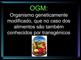 OGM:
Organismo geneticamente
modificado, que no caso dos
alimentos são também
conhecidos por transgénicos
 