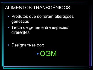 ALIMENTOS TRANSGÉNICOS
• Produtos que sofreram alterações
genéticas
• Troca de genes entre espécies
diferentes
• Designam-se por:
•OGM
 