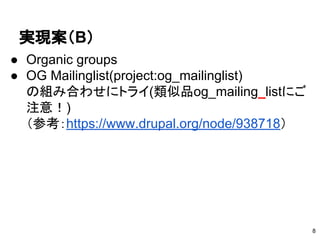実現案（B）
● Organic groups
● OG Mailinglist(project:og_mailinglist)
の組み合わせにトライ(類似品og_mailing_listにご
注意！)
（参考：https://www.drupal.org/node/938718）
8
 