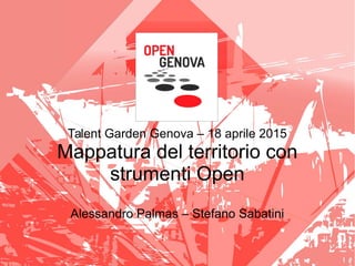 Talent Garden Genova – 18 aprile 2015
Mappatura del territorio con
strumenti Open
Alessandro Palmas – Stefano Sabatini
 