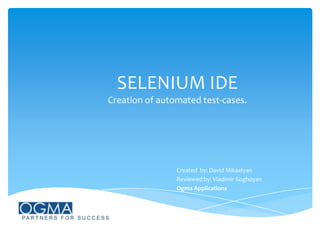 SELENIUM IDE
Creation of automated test-cases.

Created by: David Mikaelyan
Reviewed by: Vladimir Soghoyan
Ogma Applications

 