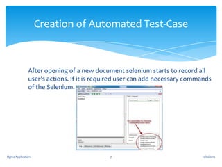 Creation of Automated Test-Case

After opening of a new document selenium starts to record all
user’s actions. If it is required user can add necessary commands
of the Selenium.

Ogma Applications

7

10/22/2012

 