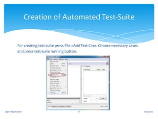 Creation of Automated Test-Suite

For creating test-suite press File->Add Test Case. Choose necessary cases
and press test-suite running button.

Ogma Applications

8

10/22/2012

 