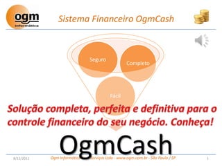 Sistema Financeiro OgmCash



                                Seguro
                                                    Completo




                                           Fácil




8/12/2011
                OgmCash
            Ogm Informática Com Serviços Ltda - www.ogm.com.br - São Paulo / SP   1
 