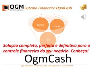 OgmCash
Completo
Seguro
Fácil
Sistema Financeiro OgmCash
Ogm Informática Com Serviços Ltda - www.ogm.com.br - São Paulo / SP
Solução completa, perfeita e definitiva para o
controle financeiro do seu negócio. Conheça!
 