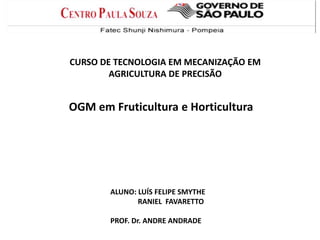 CURSO DE TECNOLOGIA EM MECANIZAÇÃO EM
AGRICULTURA DE PRECISÃO
OGM em Fruticultura e Horticultura
ALUNO: LUÍS FELIPE SMYTHE
RANIEL FAVARETTO
PROF. Dr. ANDRE ANDRADE
 