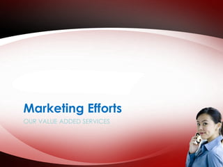 Marketing Efforts 
OUR VALUE ADDED SERVICES 
 