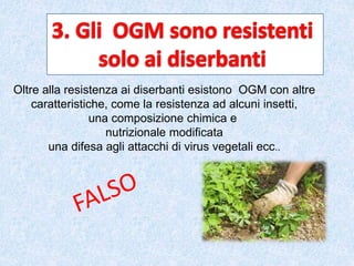 Oltre alla resistenza ai diserbanti esistono OGM con altre
caratteristiche, come la resistenza ad alcuni insetti,
una composizione chimica e
nutrizionale modificata
una difesa agli attacchi di virus vegetali ecc..
 