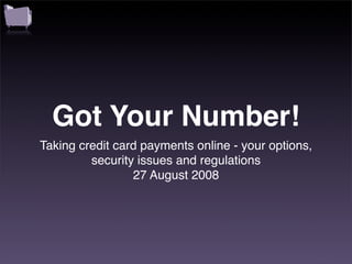 Got Your Number!
Taking credit card payments online - your options,
         security issues and regulations
                 27 August 2008
 