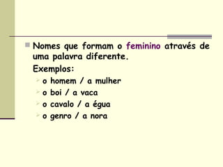  Nomes que formam o feminino através de
 uma palavra diferente.
 Exemplos:
  o   homem / a mulher
  o   boi / a vaca
  o   cavalo / a égua
  o   genro / a nora
 