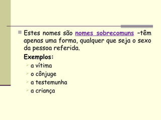 Estes nomes são nomes sobrecomuns –têm
 apenas uma forma, qualquer que seja o sexo
 da pessoa referida.
 Exemplos:
   a vítima
   o cônjuge
   a testemunha
   a criança
 