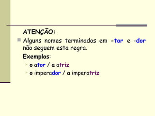 ATENÇÃO:
 Alguns nomes terminados em -tor e -dor
  não seguem esta regra.
  Exemplos:
   o ator / a atriz
   o imperador / a imperatriz
 