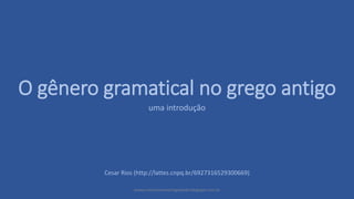 O gênero gramatical no grego antigo 
uma introdução 
Cesar Rios (http://lattes.cnpq.br/6927316529300669) 
www.cristianismoeantiguidade.blogspot.com.br 
 