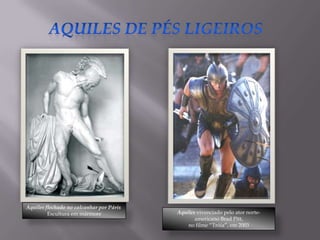 Aquiles flechado no calcanhar por Páris
         Escultura em mármore             Aquiles vivenciado pelo ator norte-
                                                 americano Brad Pitt,
                                              no filme “Tróia”, em 2003
 