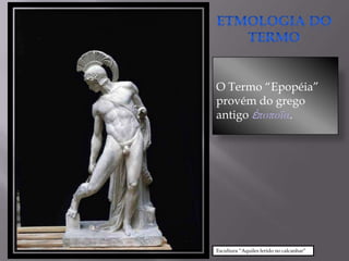 O Termo “Epopéia”
provém do grego
antigo ἐποποΐα.




Escultura “Aquiles ferido no calcanhar”
 