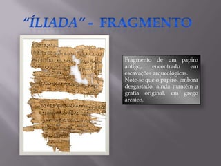 Fragmento de um papiro
antigo,    encontrado     em
escavações arqueológicas.
Note-se que o papiro, embora
desgastado, ainda mantém a
grafia original, em grego
arcaico.
 