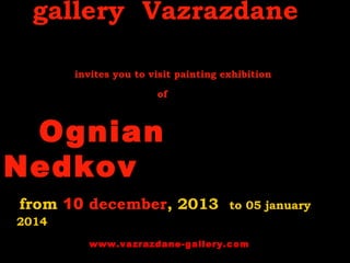 gallery Vazrazdane
invites you to visit painting exhibition
of

Ognian
Nedkov
from 10 december, 2013

to 05 january

2014
www.vazrazdane-gallery.com

 