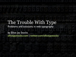 The Trouble With Type
Problems and solutions in web typography

by Elliot Jay Stocks
elliotjaystocks.com | twitter.com/elliotjaystocks
 