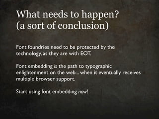 What needs to happen?
(a sort of conclusion)

Font foundries need to be protected by the
technology, as they are with EOT....