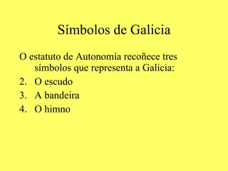 Símbolos de Galicia O estatuto de Autonomía recoñece tres símbolos que representa a Galicia: O escudo A bandeira O himno 