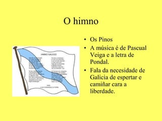 O himno Os Pinos A música é de Pascual Veiga e a letra de Pondal. Fala da necesidade de Galicia de espertar e camiñar cara a liberdade. 