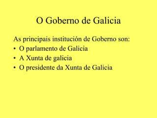 O Goberno de Galicia As principais institución de Goberno son: O parlamento de Galicia A Xunta de galicia O presidente da Xunta de Galicia 