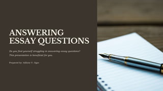 ANSWERING
ESSAY QUESTIONS
Prepared by: Ailhine V. Ogoc
Do you find yourself struggling in answering essay questions?
This presentation is beneficial for you.
 