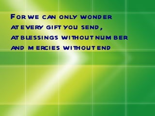For we can only wonder at every gift you send, at blessings without number and mercies without end 