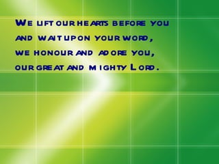We lift our hearts before you and wait upon your word, we honour and adore you, our great and mighty Lord. 