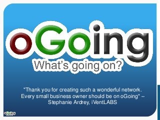 "Thank you for creating such a wonderful network. 
Every small business owner should be on oGoing" – 
Stephanie Ardrey, iVentLABS 
 