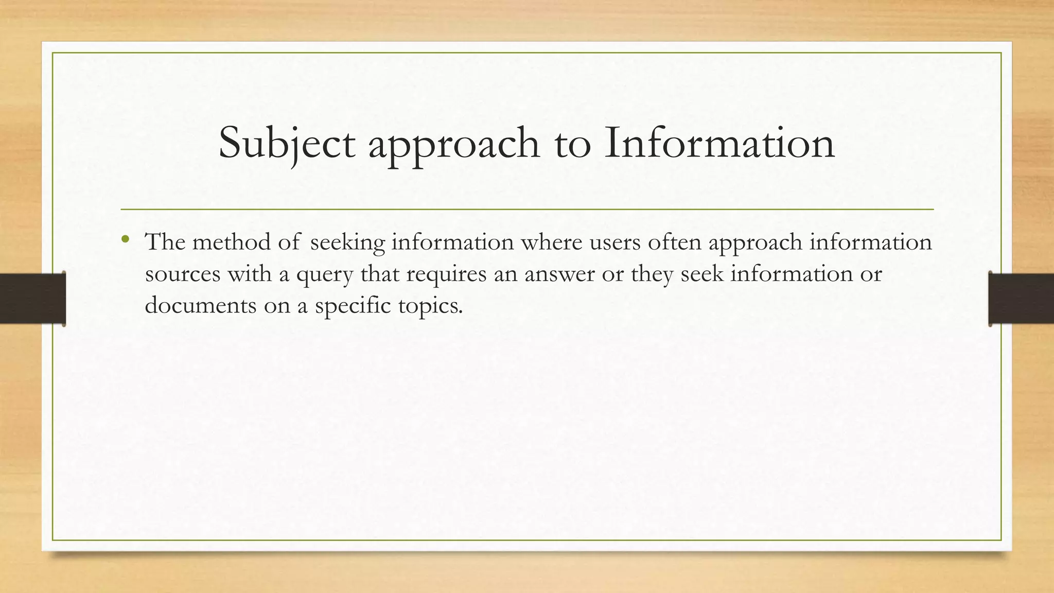 Subject approach to Information
• The method of seeking information where users often approach information
sources with a query that requires an answer or they seek information or
documents on a specific topics.
 