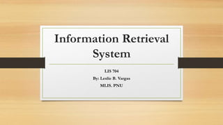 Information Retrieval
System
LIS 704
By: Leslie B. Vargas
MLIS. PNU
 
