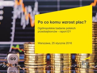 Po co komu wzrost płac?
Ogólnopolskie badanie polskich
przedsiębiorców - raport EY
Warszawa, 25 stycznia 2016
 