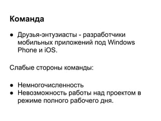 Команда
● Друзья-энтузиасты - разработчики
  мобильных приложений под Windows
  Phone и iOS.

Слабые стороны команды:

● Немногочисленность
● Невозможность работы над проектом в
  режиме полного рабочего дня.
 