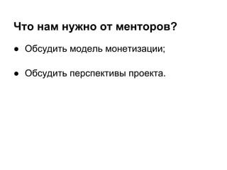 Что нам нужно от менторов?
● Обсудить модель монетизации;

● Обсудить перспективы проекта.
 